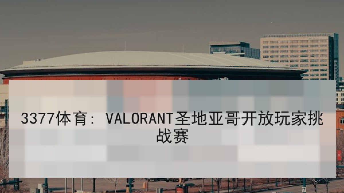 3377体育: VALORANT圣地亚哥开放玩家挑战赛 3377体育: VALORANT圣地亚哥开放玩家挑战赛