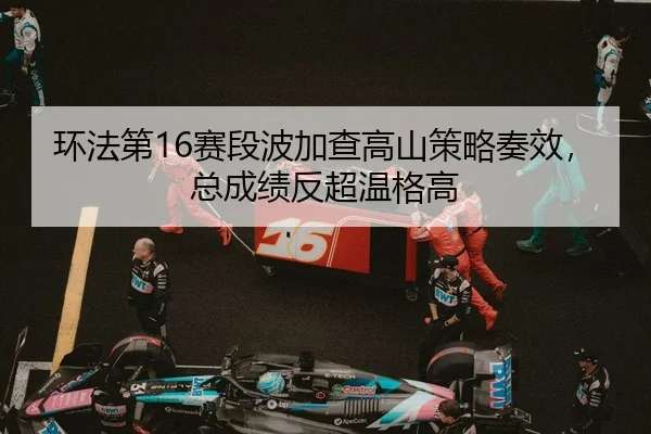 环法第16赛段波加查高山策略奏效，总成绩反超温格高