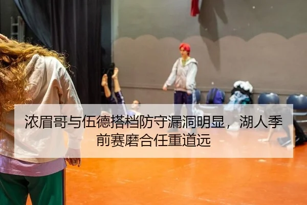 浓眉哥与伍德搭档防守漏洞明显，湖人季前赛磨合任重道远