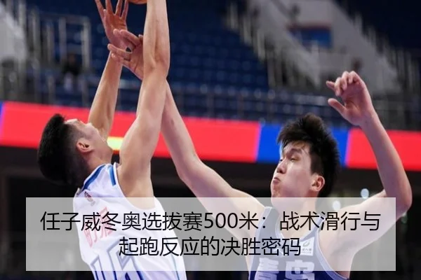 任子威冬奥选拔赛500米：战术滑行与起跑反应的决胜密码