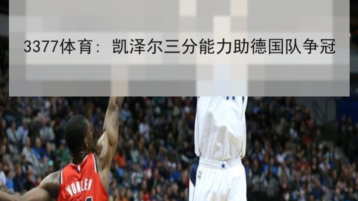 3377体育: 凯泽尔三分能力助德国队争冠