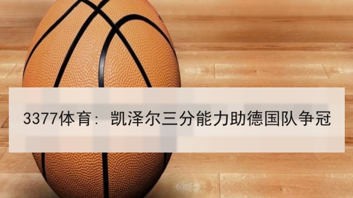 3377体育: 凯泽尔三分能力助德国队争冠