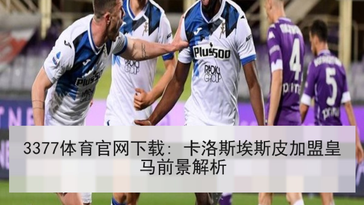 3377体育官网下载: 卡洛斯埃斯皮加盟皇马前景解析