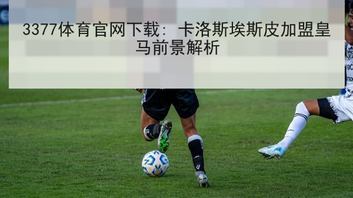 3377体育官网下载: 卡洛斯埃斯皮加盟皇马前景解析