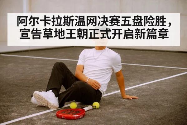 阿尔卡拉斯温网决赛五盘险胜，宣告草地王朝正式开启新篇章