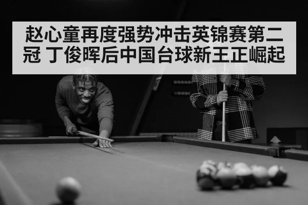 赵心童再度强势冲击英锦赛第二冠 丁俊晖后中国台球新王正崛起