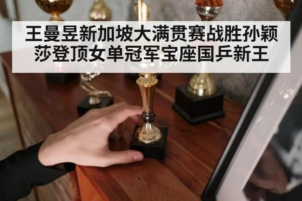 王曼昱新加坡大满贯赛战胜孙颖莎登顶女单冠军宝座国乒新王