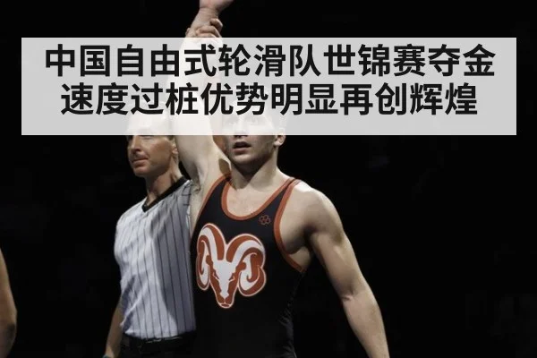 中国自由式轮滑队世锦赛夺金速度过桩优势明显再创辉煌