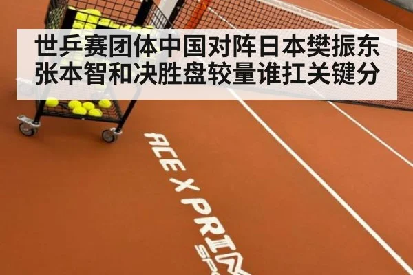 世乒赛团体中国对阵日本樊振东张本智和决胜盘较量谁扛关键分