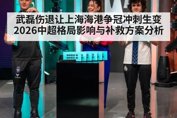 武磊伤退让上海海港争冠冲刺生变 2026中超格局影响与补救方案分析